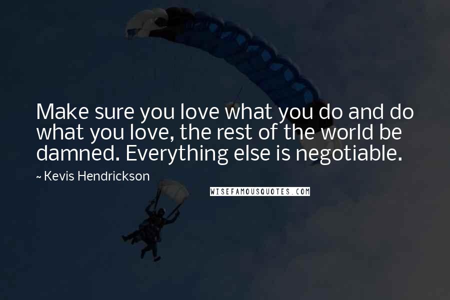 Kevis Hendrickson Quotes: Make sure you love what you do and do what you love, the rest of the world be damned. Everything else is negotiable.