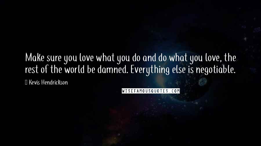 Kevis Hendrickson Quotes: Make sure you love what you do and do what you love, the rest of the world be damned. Everything else is negotiable.