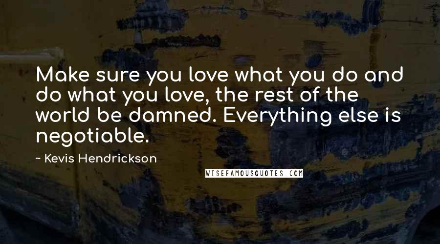 Kevis Hendrickson Quotes: Make sure you love what you do and do what you love, the rest of the world be damned. Everything else is negotiable.