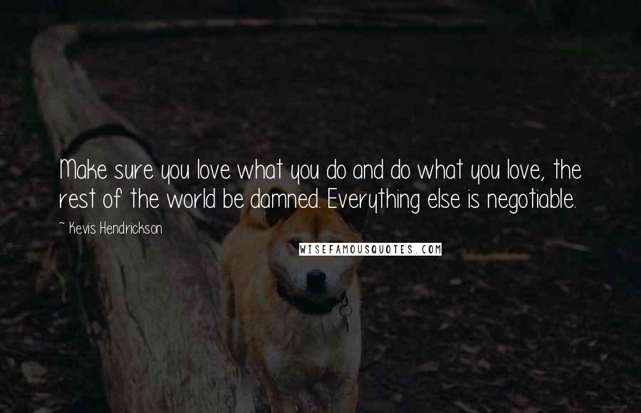 Kevis Hendrickson Quotes: Make sure you love what you do and do what you love, the rest of the world be damned. Everything else is negotiable.