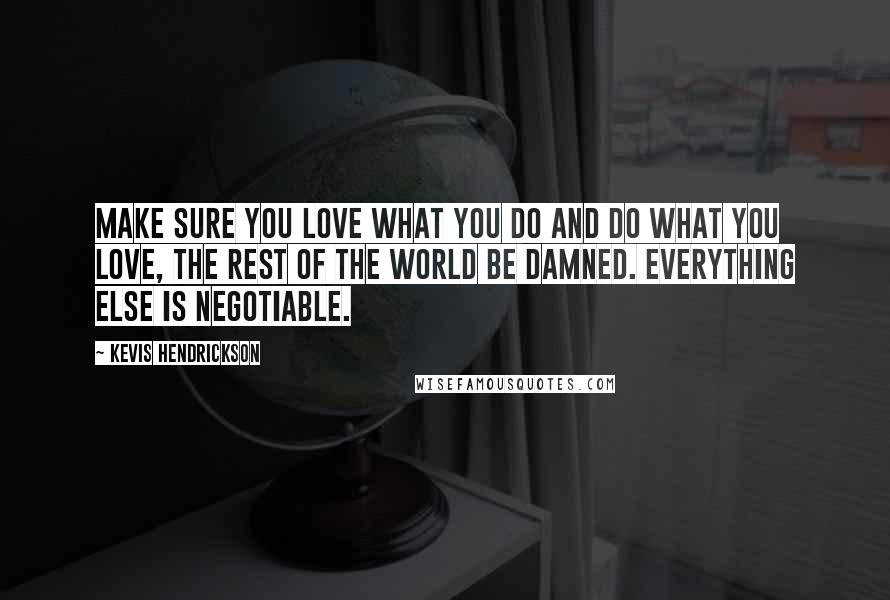 Kevis Hendrickson Quotes: Make sure you love what you do and do what you love, the rest of the world be damned. Everything else is negotiable.