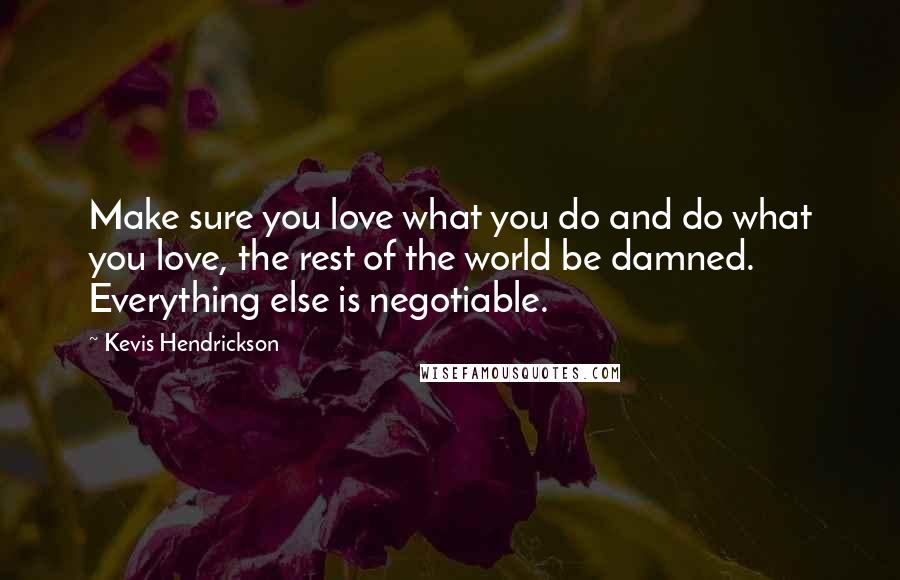 Kevis Hendrickson Quotes: Make sure you love what you do and do what you love, the rest of the world be damned. Everything else is negotiable.