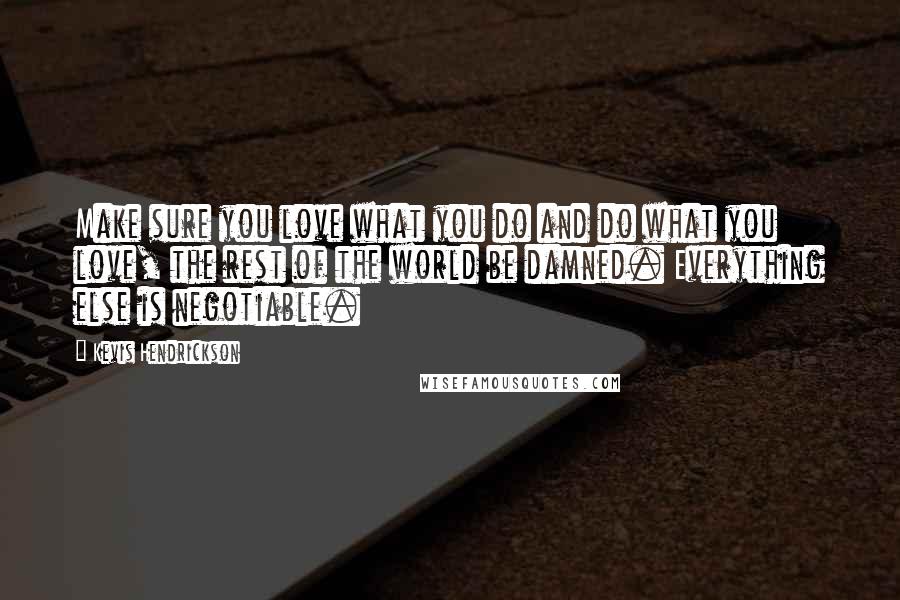 Kevis Hendrickson Quotes: Make sure you love what you do and do what you love, the rest of the world be damned. Everything else is negotiable.