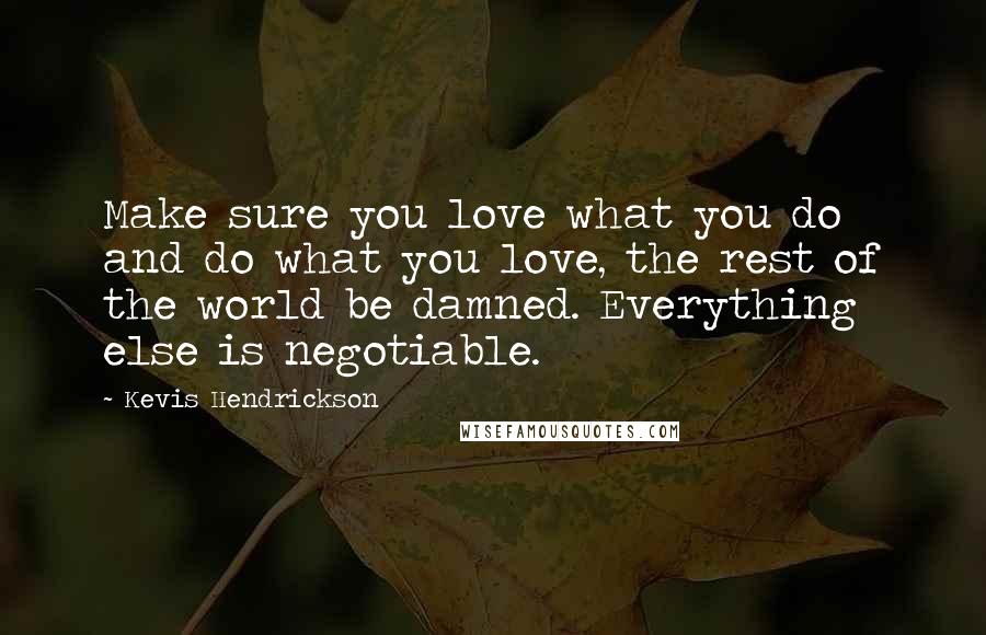 Kevis Hendrickson Quotes: Make sure you love what you do and do what you love, the rest of the world be damned. Everything else is negotiable.