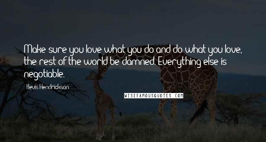 Kevis Hendrickson Quotes: Make sure you love what you do and do what you love, the rest of the world be damned. Everything else is negotiable.