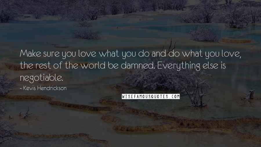 Kevis Hendrickson Quotes: Make sure you love what you do and do what you love, the rest of the world be damned. Everything else is negotiable.