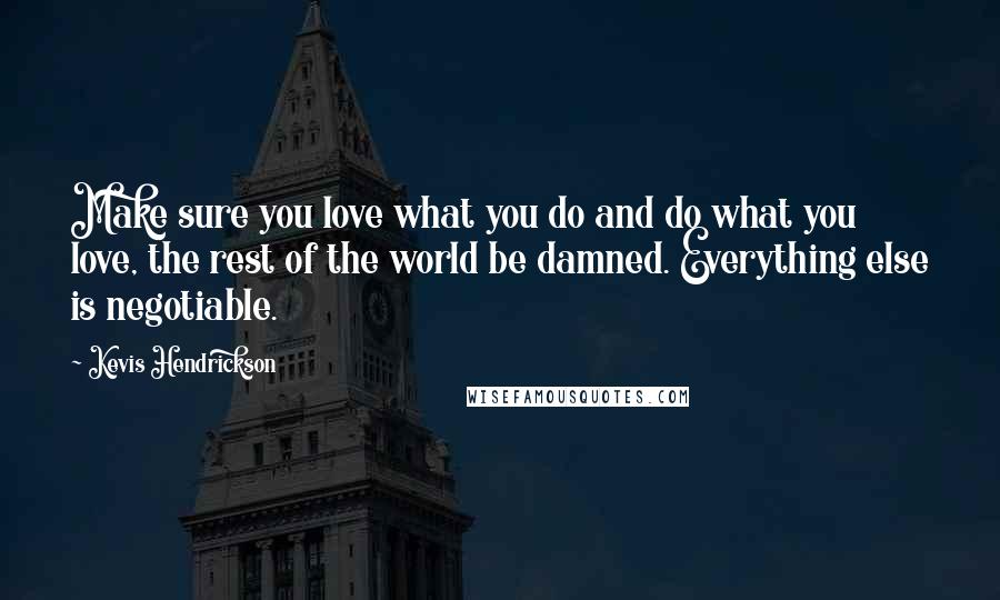 Kevis Hendrickson Quotes: Make sure you love what you do and do what you love, the rest of the world be damned. Everything else is negotiable.