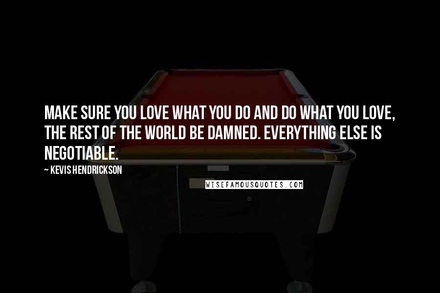 Kevis Hendrickson Quotes: Make sure you love what you do and do what you love, the rest of the world be damned. Everything else is negotiable.