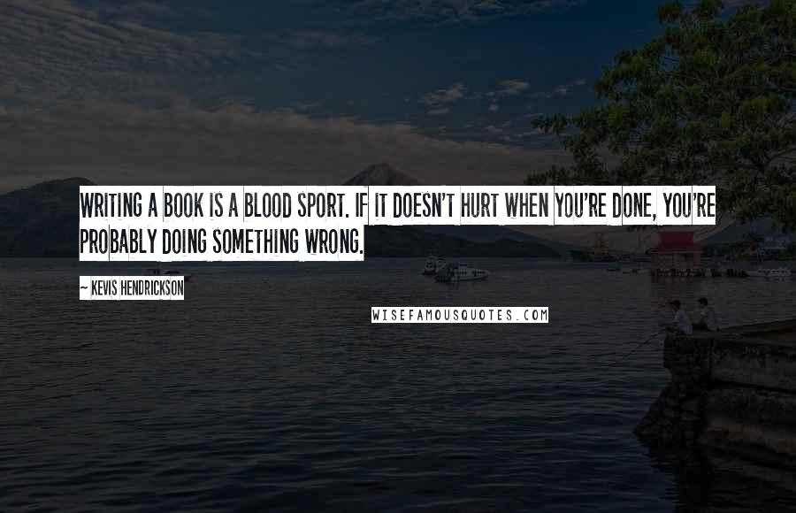 Kevis Hendrickson Quotes: Writing a book is a blood sport. If it doesn't hurt when you're done, you're probably doing something wrong.