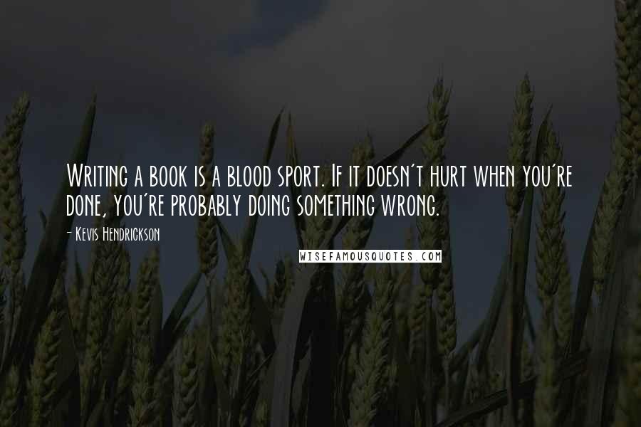 Kevis Hendrickson Quotes: Writing a book is a blood sport. If it doesn't hurt when you're done, you're probably doing something wrong.