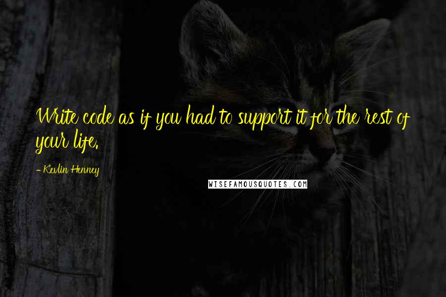 Kevlin Henney Quotes: Write code as if you had to support it for the rest of your life.