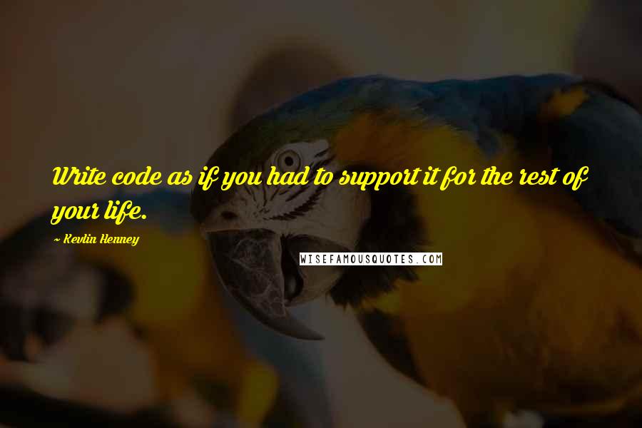 Kevlin Henney Quotes: Write code as if you had to support it for the rest of your life.