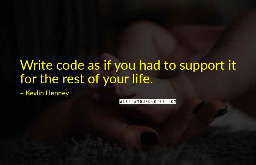 Kevlin Henney Quotes: Write code as if you had to support it for the rest of your life.