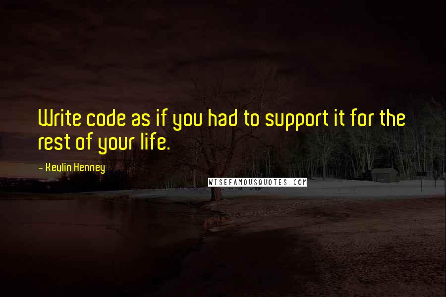 Kevlin Henney Quotes: Write code as if you had to support it for the rest of your life.