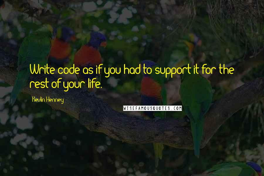 Kevlin Henney Quotes: Write code as if you had to support it for the rest of your life.