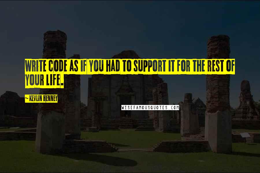 Kevlin Henney Quotes: Write code as if you had to support it for the rest of your life.