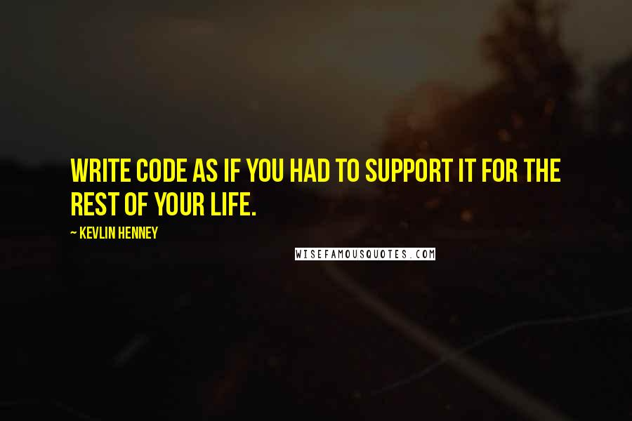 Kevlin Henney Quotes: Write code as if you had to support it for the rest of your life.