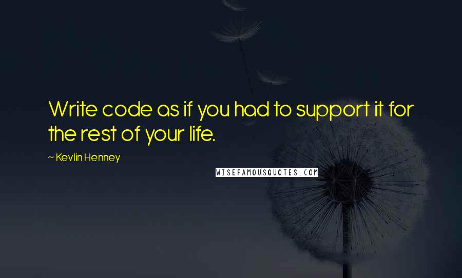 Kevlin Henney Quotes: Write code as if you had to support it for the rest of your life.