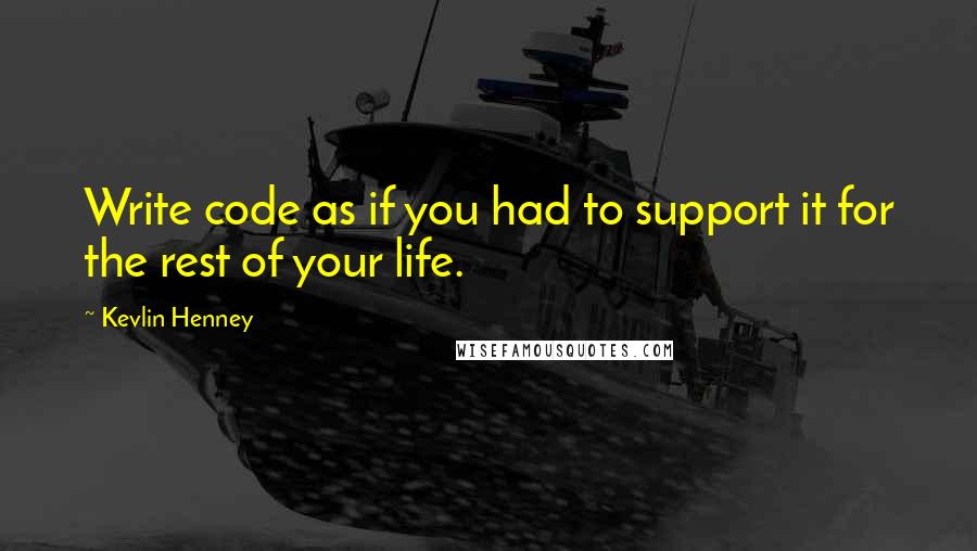 Kevlin Henney Quotes: Write code as if you had to support it for the rest of your life.