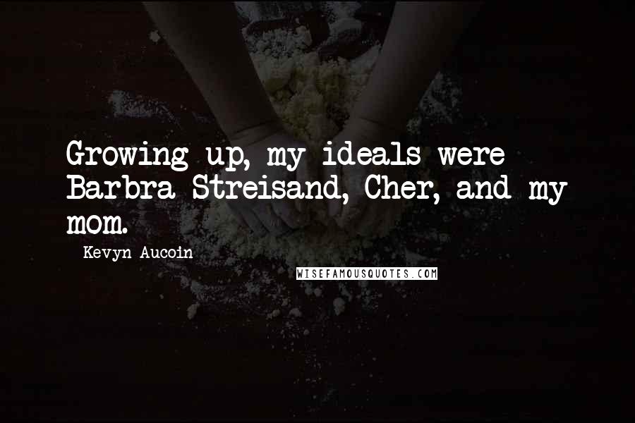 Kevyn Aucoin Quotes: Growing up, my ideals were Barbra Streisand, Cher, and my mom.