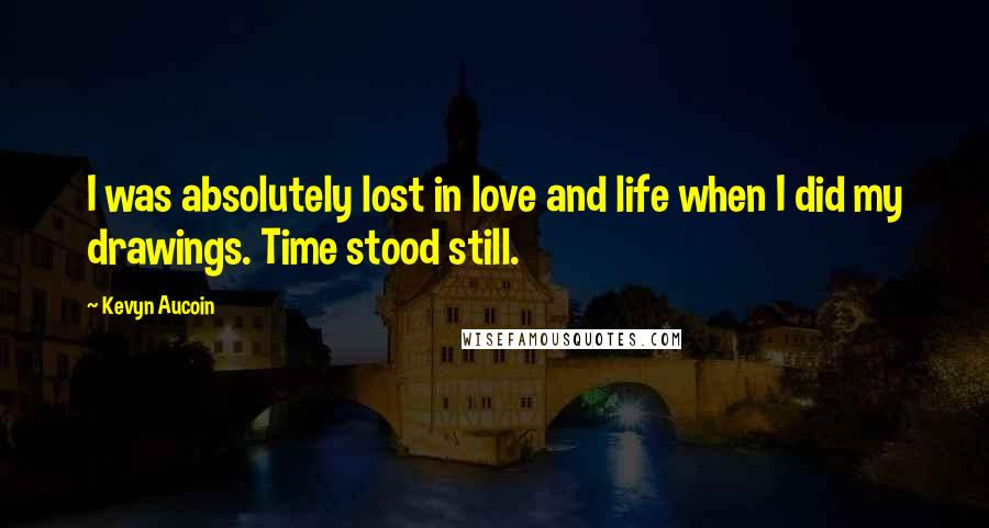 Kevyn Aucoin Quotes: I was absolutely lost in love and life when I did my drawings. Time stood still.