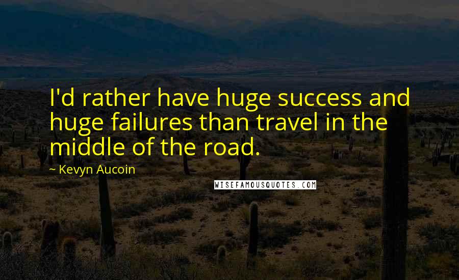 Kevyn Aucoin Quotes: I'd rather have huge success and huge failures than travel in the middle of the road.