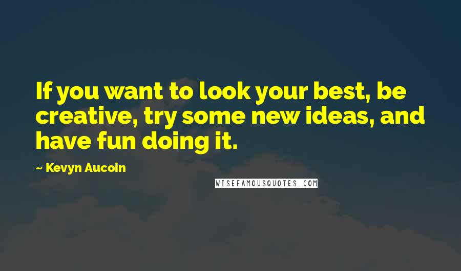 Kevyn Aucoin Quotes: If you want to look your best, be creative, try some new ideas, and have fun doing it.