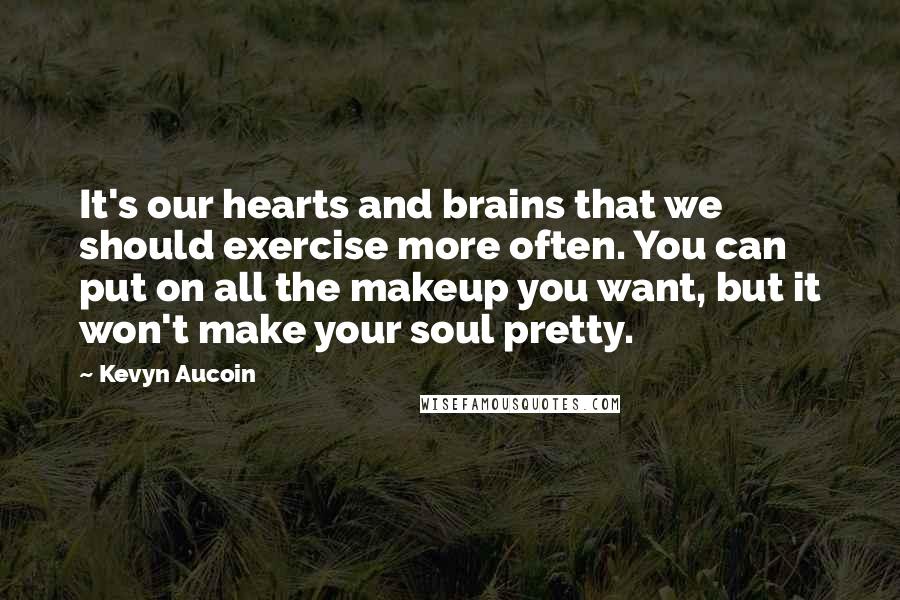 Kevyn Aucoin Quotes: It's our hearts and brains that we should exercise more often. You can put on all the makeup you want, but it won't make your soul pretty.