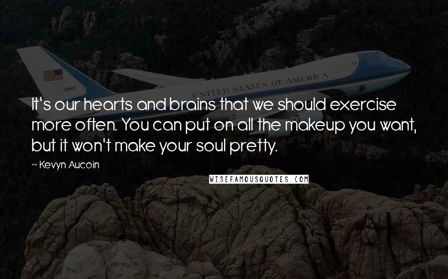 Kevyn Aucoin Quotes: It's our hearts and brains that we should exercise more often. You can put on all the makeup you want, but it won't make your soul pretty.