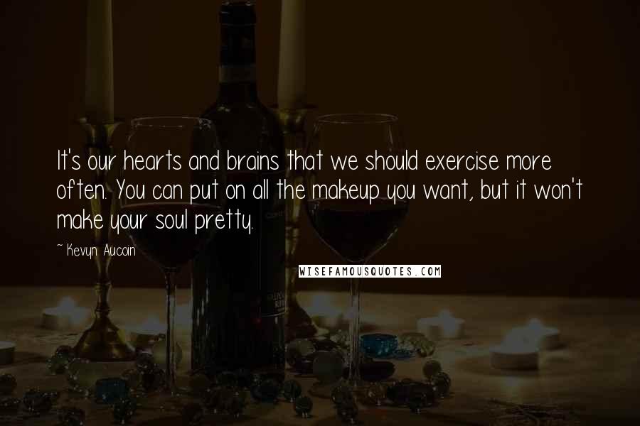 Kevyn Aucoin Quotes: It's our hearts and brains that we should exercise more often. You can put on all the makeup you want, but it won't make your soul pretty.