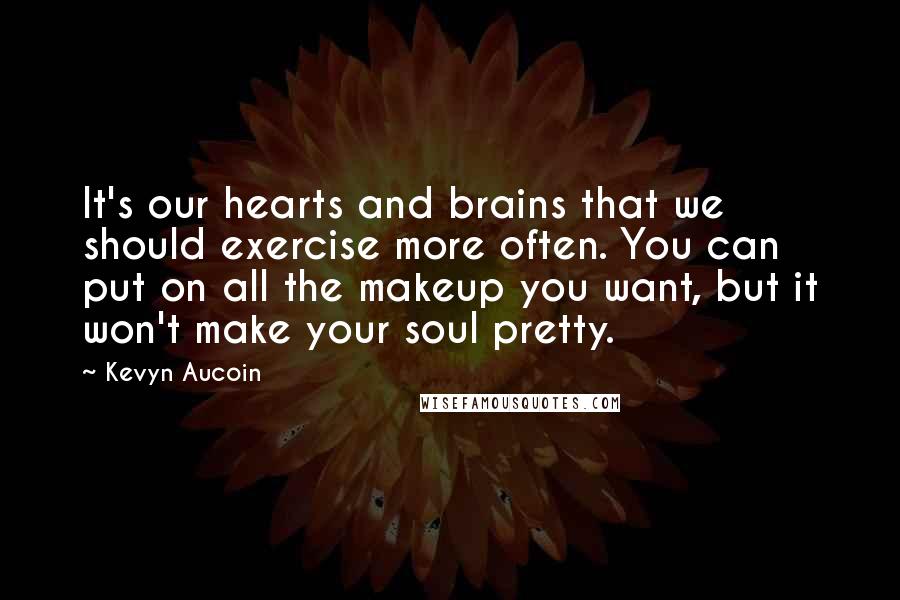 Kevyn Aucoin Quotes: It's our hearts and brains that we should exercise more often. You can put on all the makeup you want, but it won't make your soul pretty.
