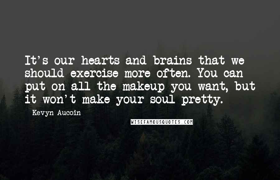 Kevyn Aucoin Quotes: It's our hearts and brains that we should exercise more often. You can put on all the makeup you want, but it won't make your soul pretty.