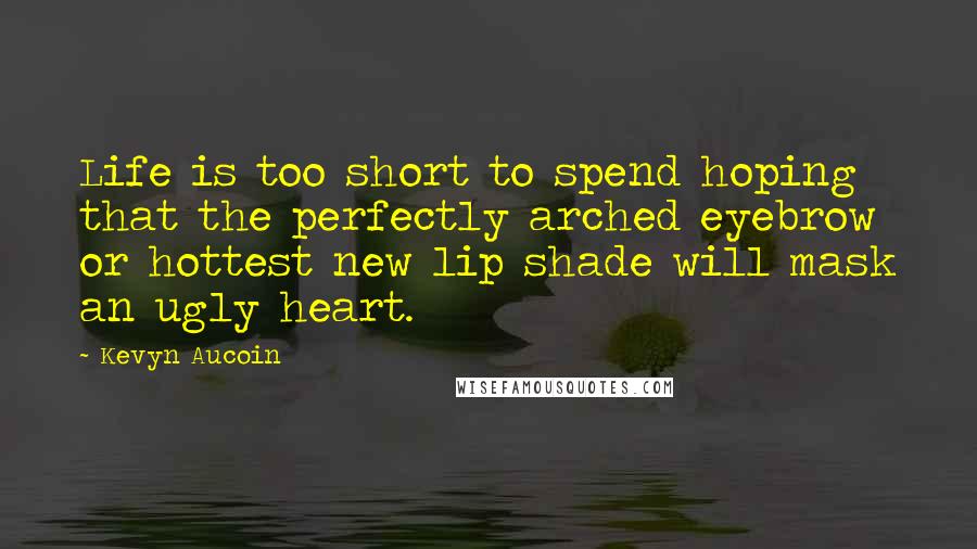 Kevyn Aucoin Quotes: Life is too short to spend hoping that the perfectly arched eyebrow or hottest new lip shade will mask an ugly heart.