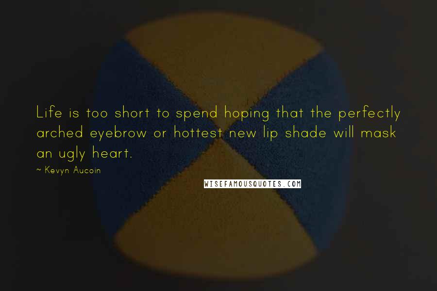 Kevyn Aucoin Quotes: Life is too short to spend hoping that the perfectly arched eyebrow or hottest new lip shade will mask an ugly heart.