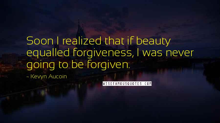 Kevyn Aucoin Quotes: Soon I realized that if beauty equalled forgiveness, I was never going to be forgiven.