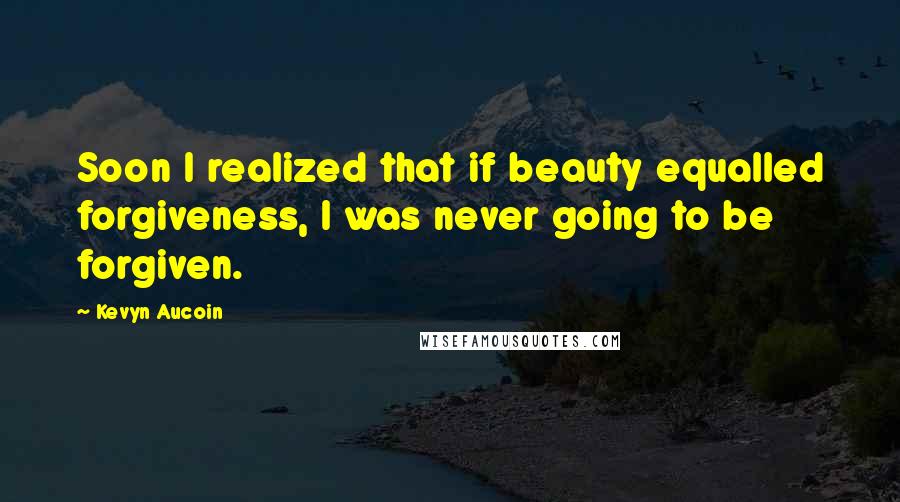 Kevyn Aucoin Quotes: Soon I realized that if beauty equalled forgiveness, I was never going to be forgiven.