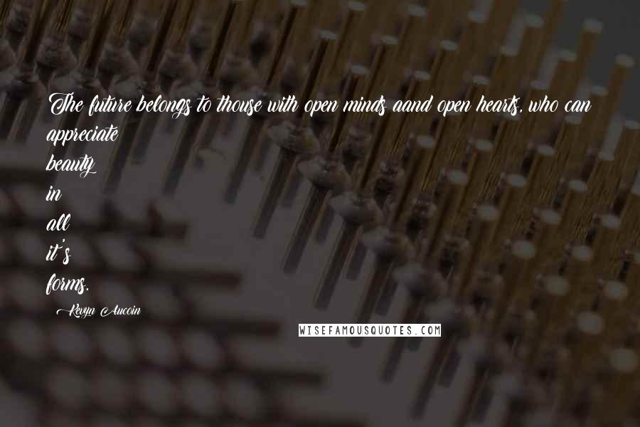 Kevyn Aucoin Quotes: The future belongs to thouse with open minds aand open hearts, who can appreciate beauty in all it's forms.