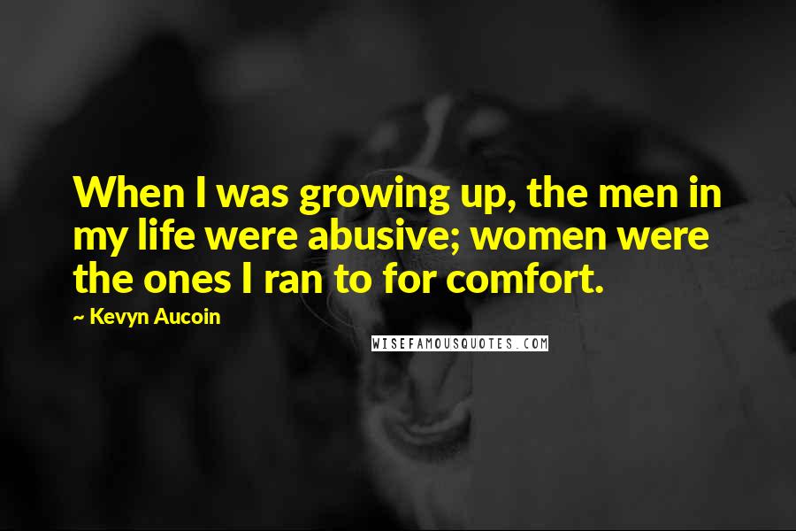 Kevyn Aucoin Quotes: When I was growing up, the men in my life were abusive; women were the ones I ran to for comfort.
