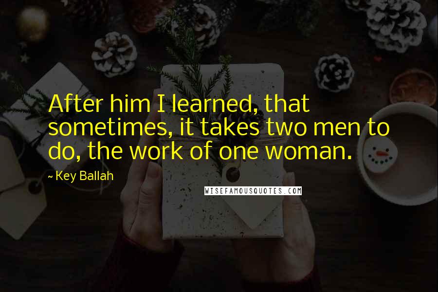 Key Ballah Quotes: After him I learned, that sometimes, it takes two men to do, the work of one woman.