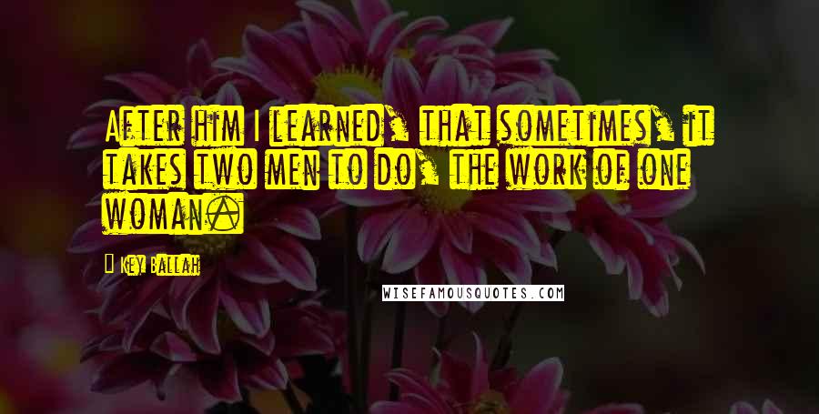 Key Ballah Quotes: After him I learned, that sometimes, it takes two men to do, the work of one woman.