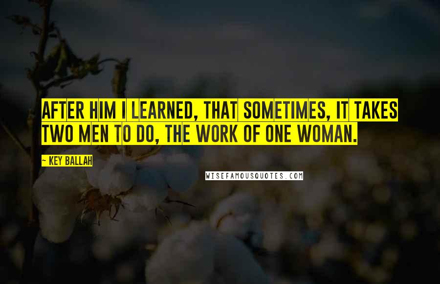 Key Ballah Quotes: After him I learned, that sometimes, it takes two men to do, the work of one woman.