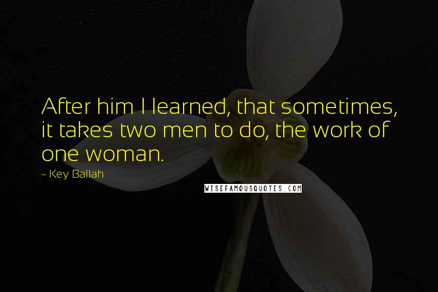 Key Ballah Quotes: After him I learned, that sometimes, it takes two men to do, the work of one woman.