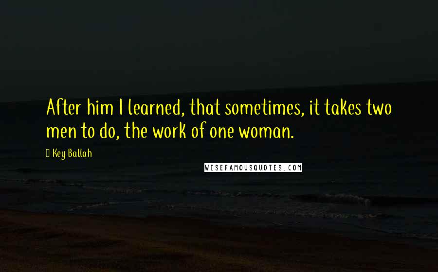 Key Ballah Quotes: After him I learned, that sometimes, it takes two men to do, the work of one woman.