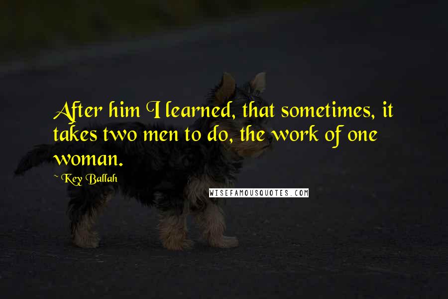 Key Ballah Quotes: After him I learned, that sometimes, it takes two men to do, the work of one woman.