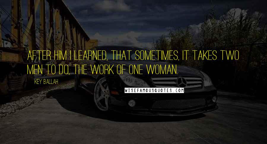 Key Ballah Quotes: After him I learned, that sometimes, it takes two men to do, the work of one woman.