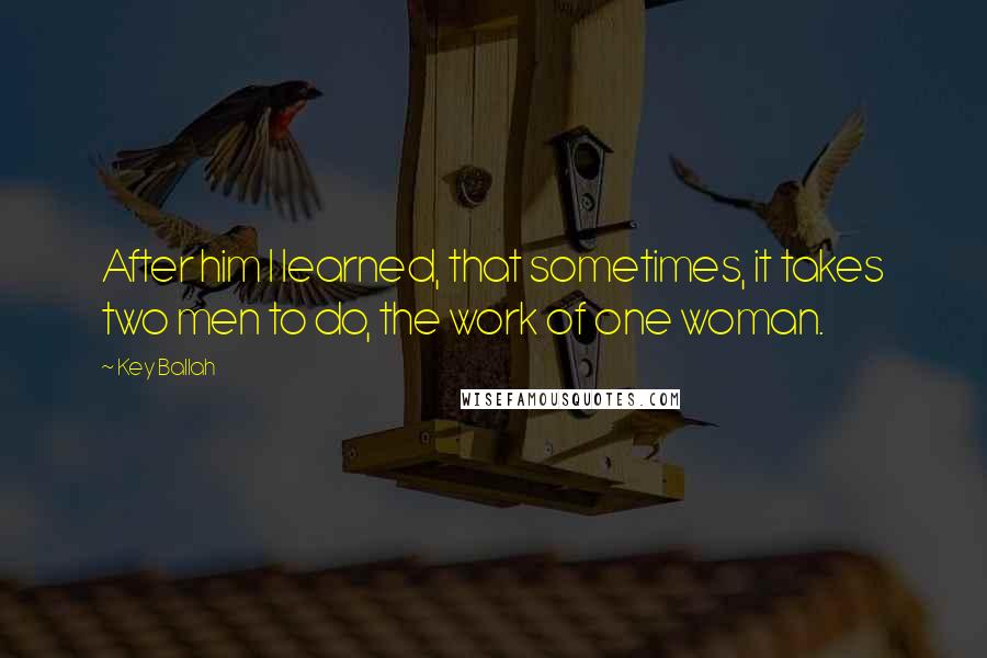 Key Ballah Quotes: After him I learned, that sometimes, it takes two men to do, the work of one woman.