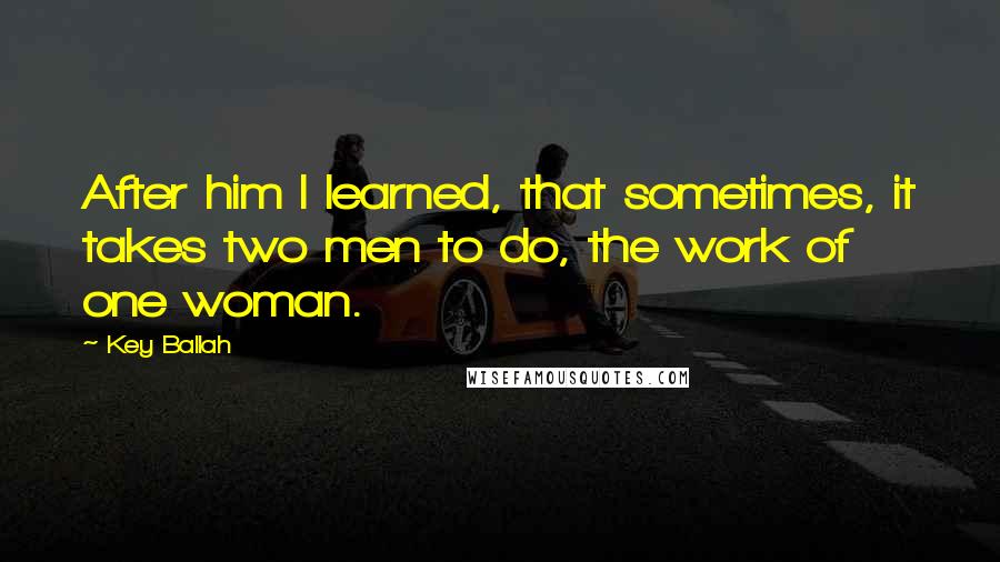 Key Ballah Quotes: After him I learned, that sometimes, it takes two men to do, the work of one woman.