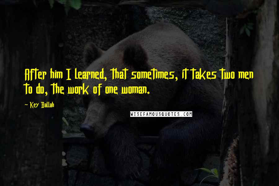 Key Ballah Quotes: After him I learned, that sometimes, it takes two men to do, the work of one woman.