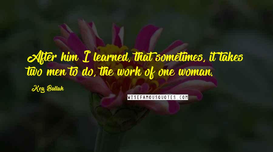 Key Ballah Quotes: After him I learned, that sometimes, it takes two men to do, the work of one woman.