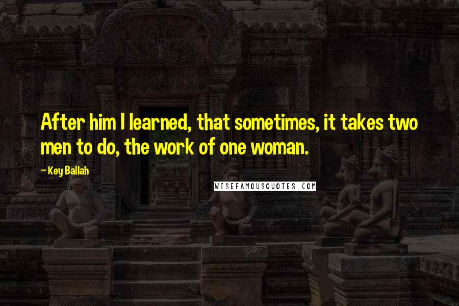 Key Ballah Quotes: After him I learned, that sometimes, it takes two men to do, the work of one woman.